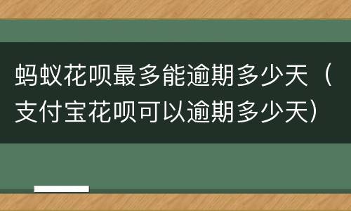 蚂蚁花呗最多能逾期多少天（支付宝花呗可以逾期多少天）