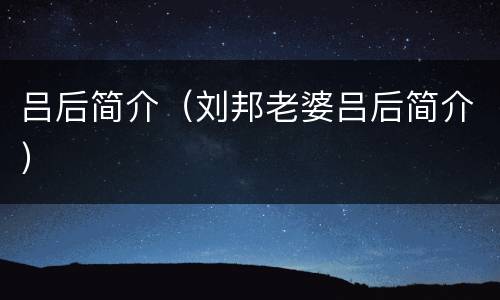 吕后简介（刘邦老婆吕后简介）