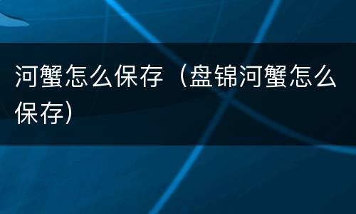 河蟹怎么保存（盘锦河蟹怎么保存）