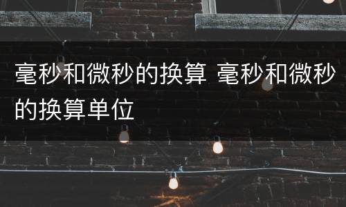 毫秒和微秒的换算 毫秒和微秒的换算单位