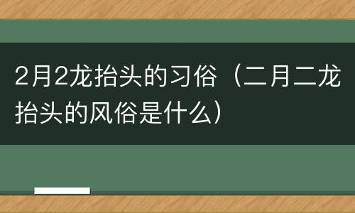 2月2龙抬头的习俗（二月二龙抬头的风俗是什么）
