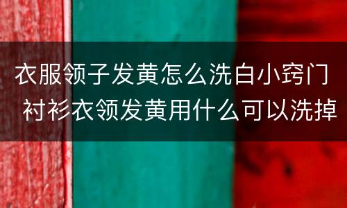 衣服领子发黄怎么洗白小窍门 衬衫衣领发黄用什么可以洗掉
