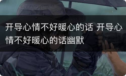 开导心情不好暖心的话 开导心情不好暖心的话幽默