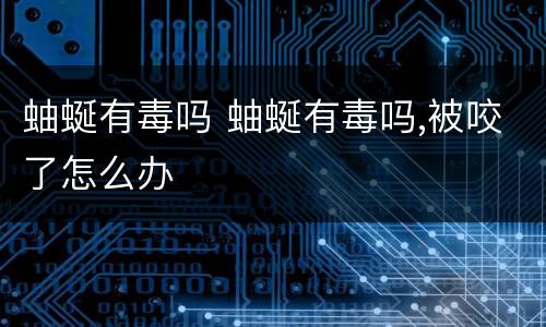 蚰蜒有毒吗 蚰蜒有毒吗,被咬了怎么办