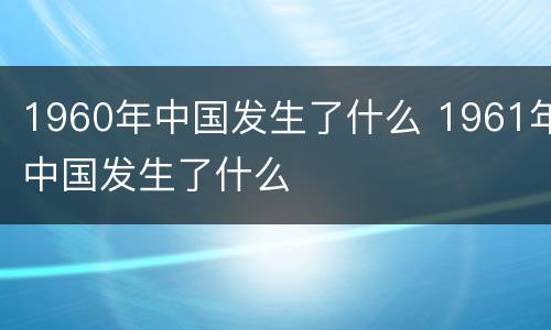 1960年中国发生了什么 1961年中国发生了什么