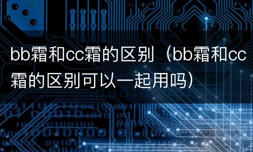 bb霜和cc霜的区别（bb霜和cc霜的区别可以一起用吗）