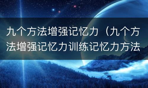 九个方法增强记忆力（九个方法增强记忆力训练记忆力方法）