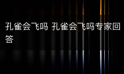 孔雀会飞吗 孔雀会飞吗专家回答