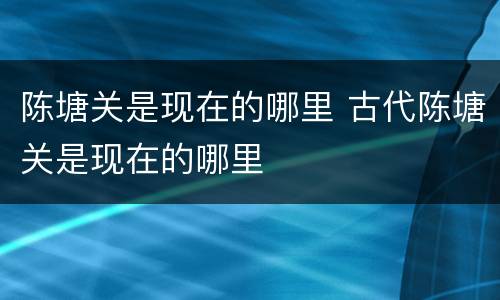 陈塘关是现在的哪里 古代陈塘关是现在的哪里