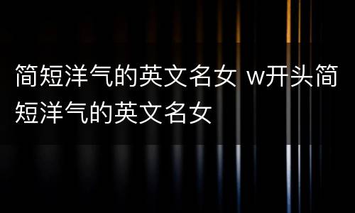 简短洋气的英文名女 w开头简短洋气的英文名女