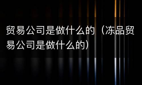 贸易公司是做什么的（冻品贸易公司是做什么的）