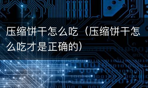 压缩饼干怎么吃（压缩饼干怎么吃才是正确的）