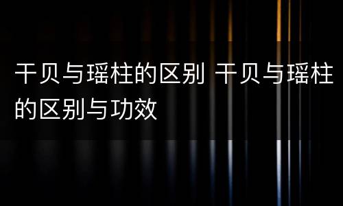 干贝与瑶柱的区别 干贝与瑶柱的区别与功效