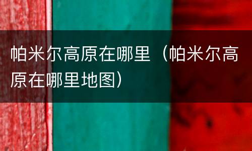 帕米尔高原在哪里（帕米尔高原在哪里地图）