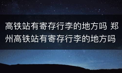 高铁站有寄存行李的地方吗 郑州高铁站有寄存行李的地方吗