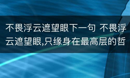 不畏浮云遮望眼下一句 不畏浮云遮望眼,只缘身在最高层的哲理