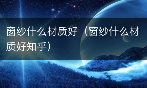 窗纱什么材质好（窗纱什么材质好知乎）
