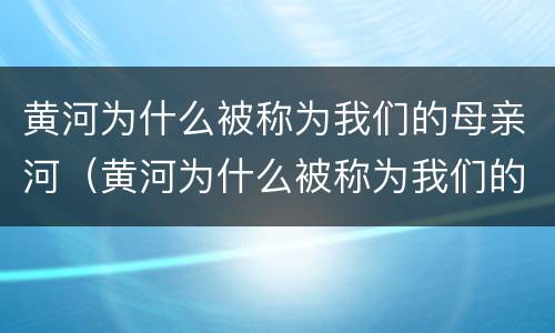黄河为什么被称为我们的母亲河（黄河为什么被称为我们的母亲河20字）