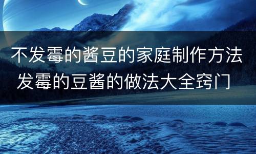 不发霉的酱豆的家庭制作方法 发霉的豆酱的做法大全窍门