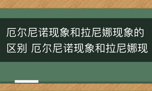 厄尔尼诺现象和拉尼娜现象的区别 厄尔尼诺现象和拉尼娜现象的区别视频