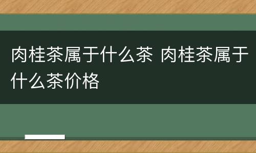 肉桂茶属于什么茶 肉桂茶属于什么茶价格