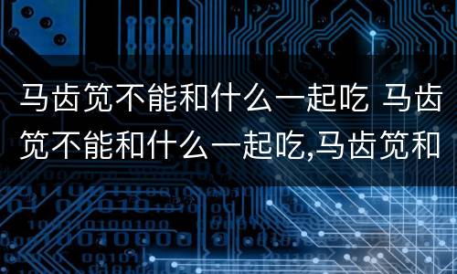 马齿笕不能和什么一起吃 马齿笕不能和什么一起吃,马齿笕和什么...