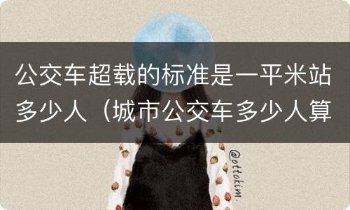 公交车超载的标准是一平米站多少人（城市公交车多少人算超载）