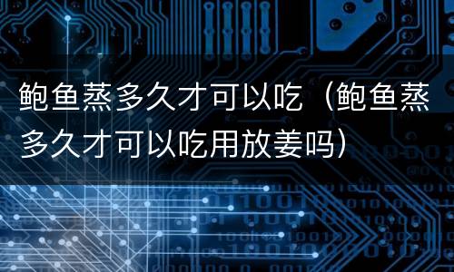 鲍鱼蒸多久才可以吃（鲍鱼蒸多久才可以吃用放姜吗）