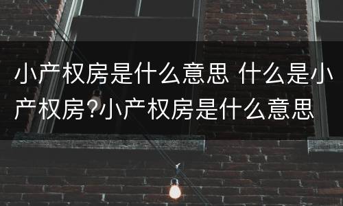小产权房是什么意思 什么是小产权房?小产权房是什么意思