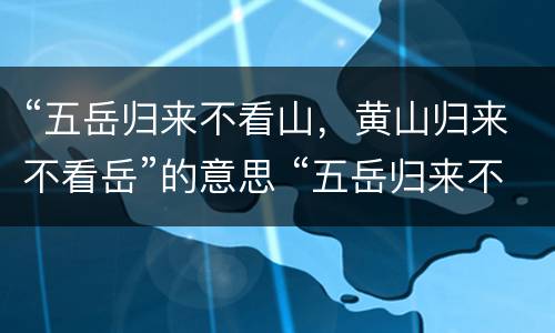 “五岳归来不看山，黄山归来不看岳”的意思 “五岳归来不看山，黄山归来不看岳”是什么意思