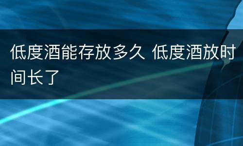 低度酒能存放多久 低度酒放时间长了