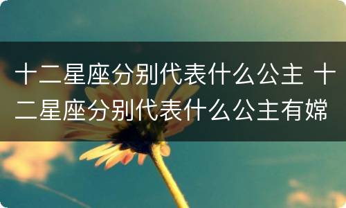 十二星座分别代表什么公主 十二星座分别代表什么公主有嫦娥公主吗