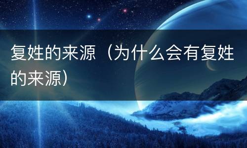 复姓的来源（为什么会有复姓的来源）