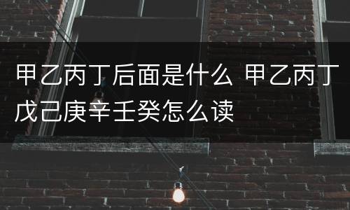 甲乙丙丁后面是什么 甲乙丙丁戊己庚辛壬癸怎么读