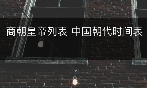 商朝皇帝列表 中国朝代时间表
