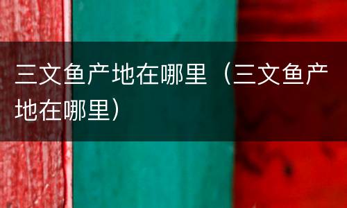 三文鱼产地在哪里（三文鱼产地在哪里）