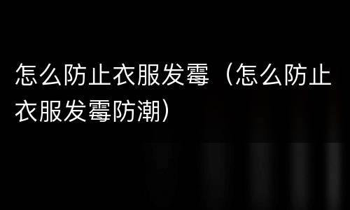 怎么防止衣服发霉（怎么防止衣服发霉防潮）