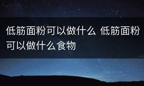 低筋面粉可以做什么 低筋面粉可以做什么食物