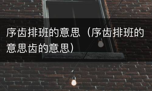 序齿排班的意思（序齿排班的意思齿的意思）