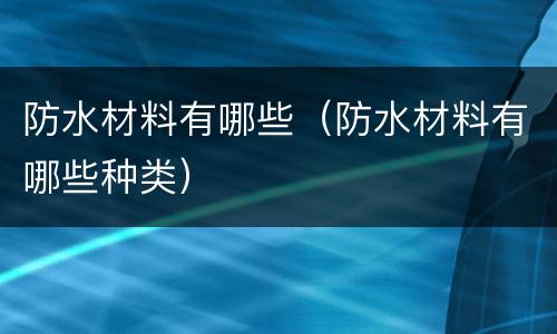 防水材料有哪些（防水材料有哪些种类）