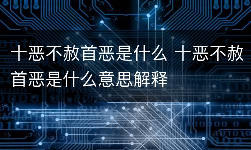 十恶不赦首恶是什么 十恶不赦首恶是什么意思解释