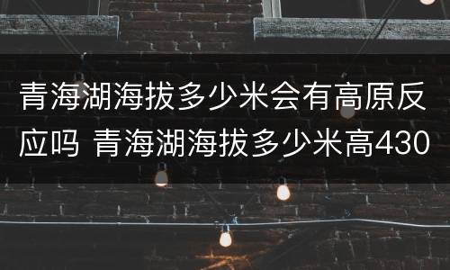 青海湖海拔多少米会有高原反应吗 青海湖海拔多少米高4300