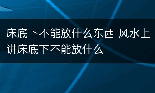 床底下不能放什么东西 风水上讲床底下不能放什么