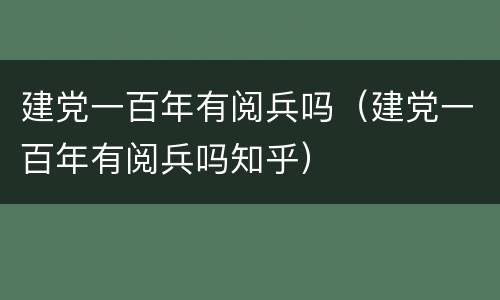 建党一百年有阅兵吗（建党一百年有阅兵吗知乎）