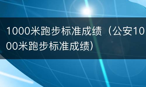 1000米跑步标准成绩（公安1000米跑步标准成绩）