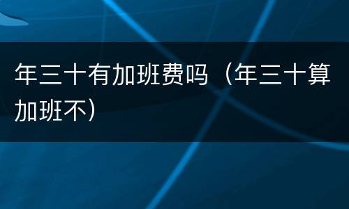 年三十有加班费吗（年三十算加班不）