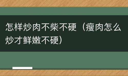 怎样炒肉不柴不硬（瘦肉怎么炒才鲜嫩不硬）