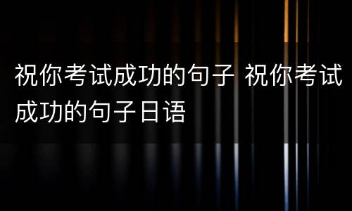 祝你考试成功的句子 祝你考试成功的句子日语