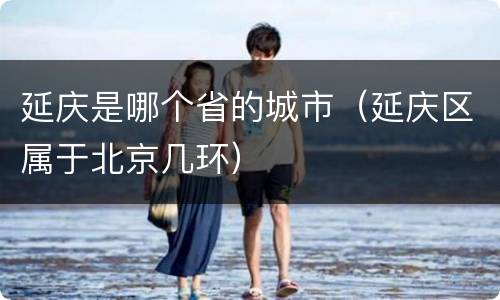 延庆是哪个省的城市（延庆区属于北京几环）