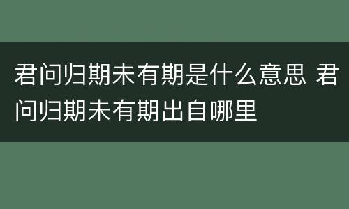 君问归期未有期是什么意思 君问归期未有期出自哪里